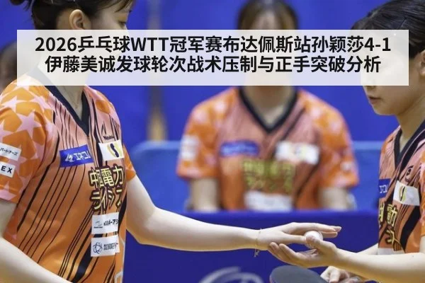 2026乒乓球WTT冠军赛布达佩斯站孙颖莎4-1伊藤美诚发球轮次战术压制与正手突破分析