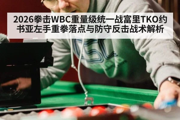 2026拳击WBC重量级统一战富里TKO约书亚左手重拳落点与防守反击战术解析