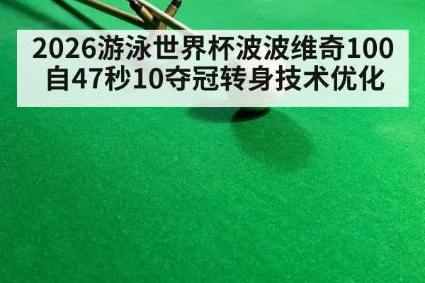 2026游泳世界杯波波维奇100自47秒10夺冠转身技术优化