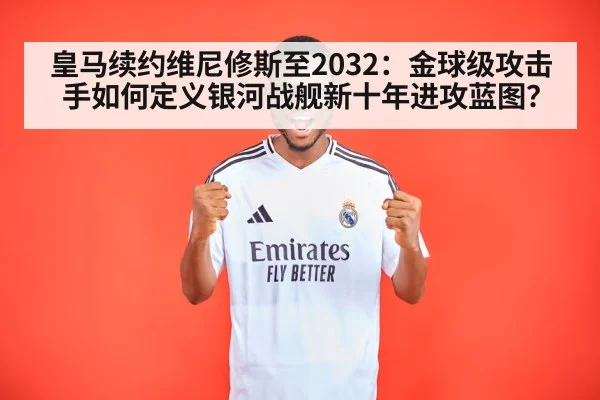 皇马续约维尼修斯至2032：金球级攻击手如何定义银河战舰新十年进攻蓝图？