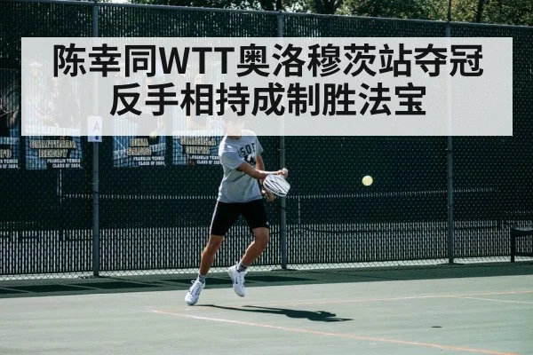 陈幸同WTT奥洛穆茨站夺冠 反手相持成制胜法宝