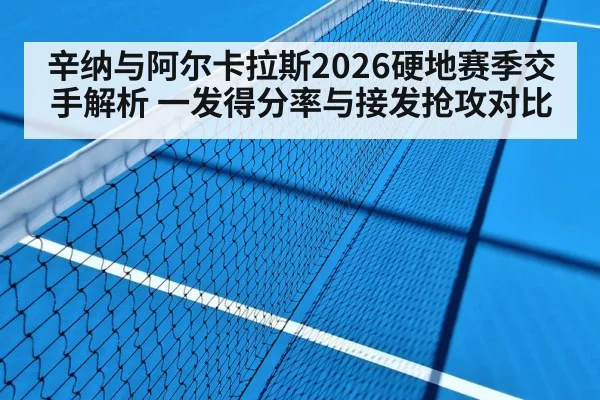 辛纳与阿尔卡拉斯2026硬地赛季交手解析 一发得分率与接发抢攻对比
