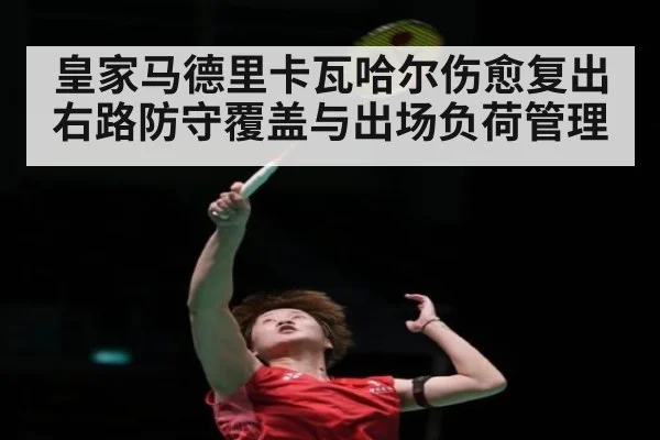 皇家马德里卡瓦哈尔伤愈复出 右路防守覆盖与出场负荷管理