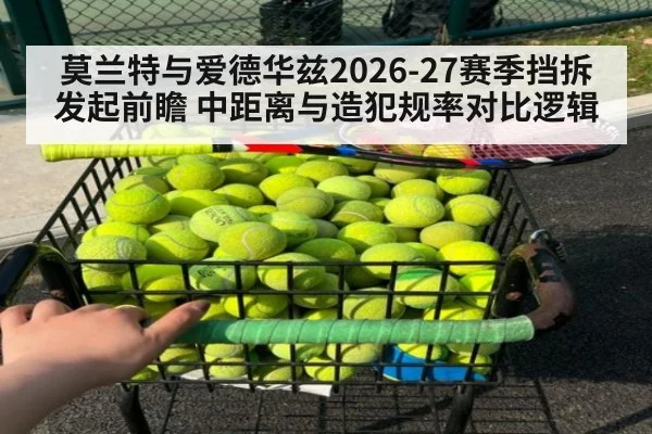 莫兰特与爱德华兹2026-27赛季挡拆发起前瞻 中距离与造犯规率对比逻辑