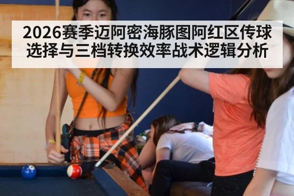 2026赛季迈阿密海豚图阿红区传球选择与三档转换效率战术逻辑分析