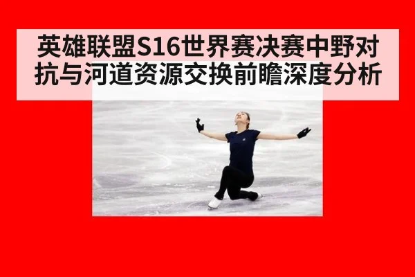 英雄联盟S16世界赛决赛中野对抗与河道资源交换前瞻深度分析