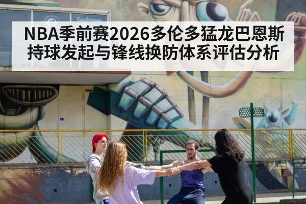 NBA季前赛2026多伦多猛龙巴恩斯持球发起与锋线换防体系评估分析