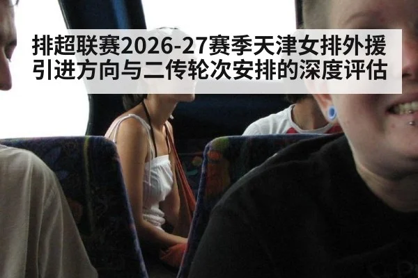 排超联赛2026-27赛季天津女排外援引进方向与二传轮次安排的深度评估