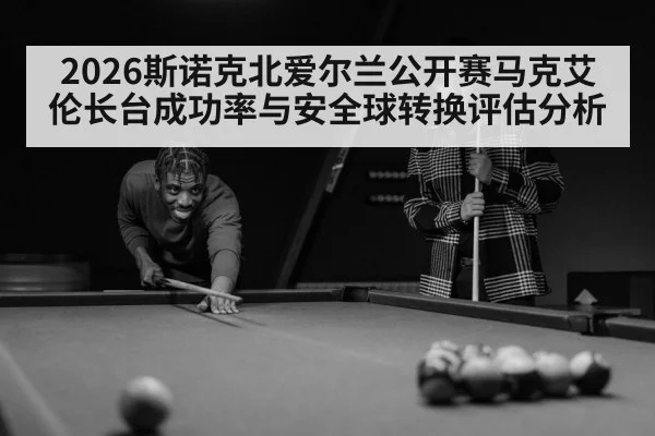 2026斯诺克北爱尔兰公开赛马克艾伦长台成功率与安全球转换评估分析