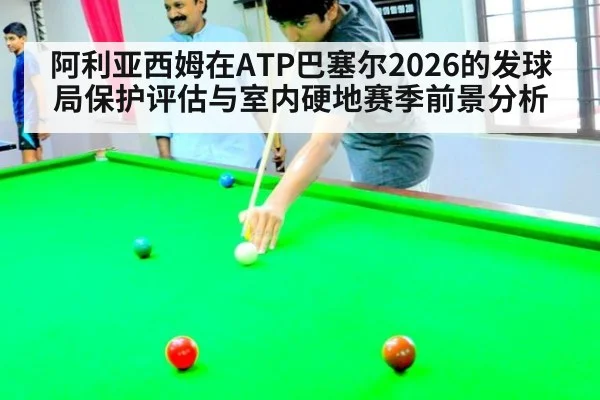 阿利亚西姆在ATP巴塞尔2026的发球局保护评估与室内硬地赛季前景分析
