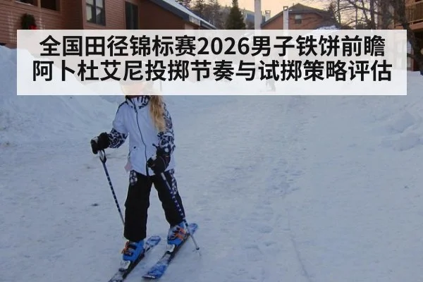 全国田径锦标赛2026男子铁饼前瞻 阿卜杜艾尼投掷节奏与试掷策略评估